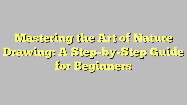 Mastering the Art of Nature Drawing: A Step-by-Step Guide for Beginners