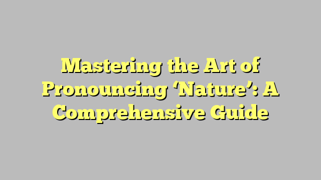 Mastering the Art of Pronouncing ‘Nature’: A Comprehensive Guide