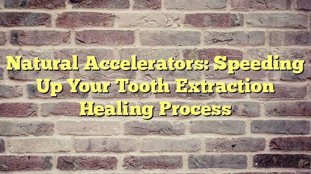 Natural Accelerators: Speeding Up Your Tooth Extraction Healing Process