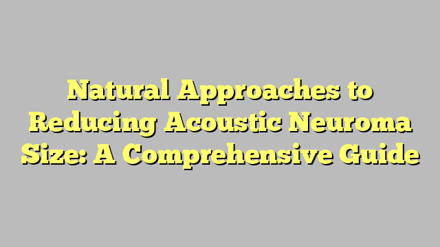 Natural Approaches to Reducing Acoustic Neuroma Size: A Comprehensive Guide
