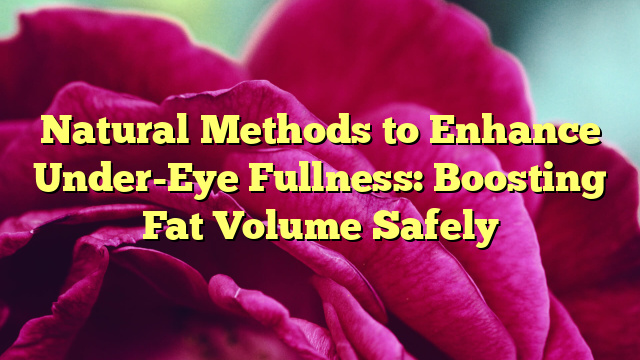 Natural Methods to Enhance Under-Eye Fullness: Boosting Fat Volume Safely