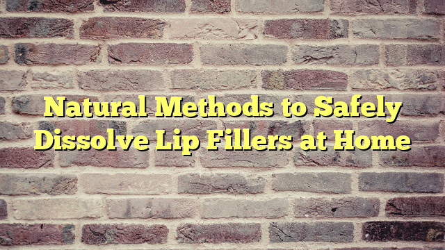 Natural Methods to Safely Dissolve Lip Fillers at Home
