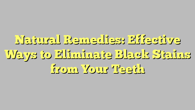 Natural Remedies: Effective Ways to Eliminate Black Stains from Your Teeth