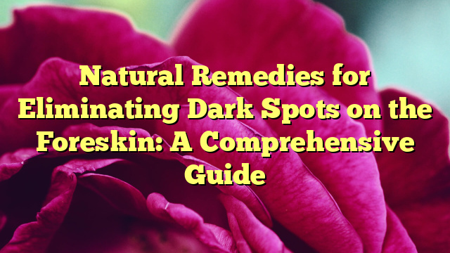 Natural Remedies for Eliminating Dark Spots on the Foreskin: A Comprehensive Guide