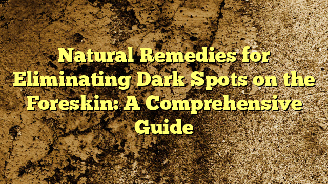 Natural Remedies for Eliminating Dark Spots on the Foreskin: A Comprehensive Guide