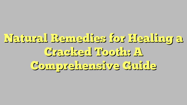 Natural Remedies for Healing a Cracked Tooth: A Comprehensive Guide