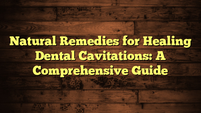 Natural Remedies for Healing Dental Cavitations: A Comprehensive Guide