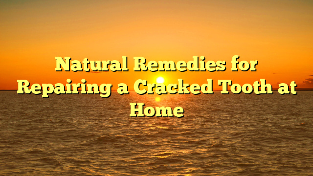 Natural Remedies for Repairing a Cracked Tooth at Home
