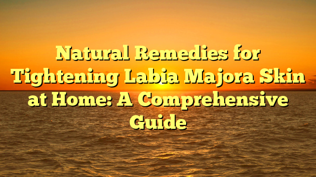 Natural Remedies for Tightening Labia Majora Skin at Home: A Comprehensive Guide