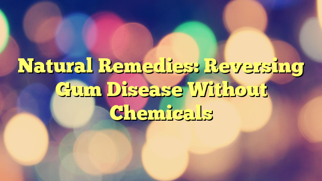 Natural Remedies: Reversing Gum Disease Without Chemicals