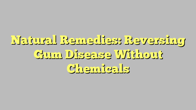 Natural Remedies: Reversing Gum Disease Without Chemicals
