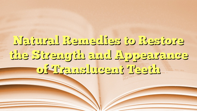 Natural Remedies to Restore the Strength and Appearance of Translucent Teeth