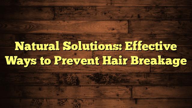 Natural Solutions: Effective Ways to Prevent Hair Breakage