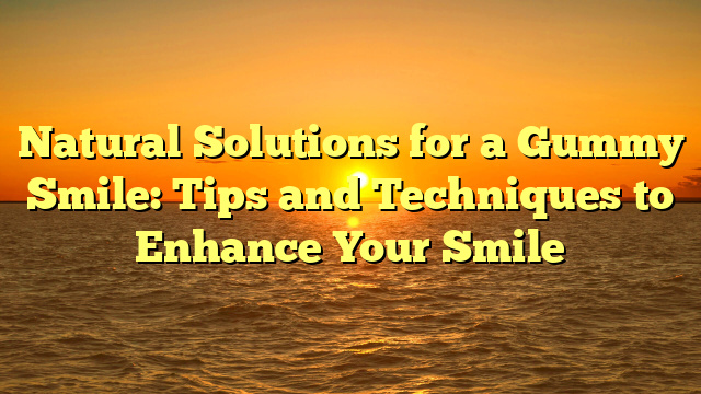 Natural Solutions for a Gummy Smile: Tips and Techniques to Enhance Your Smile