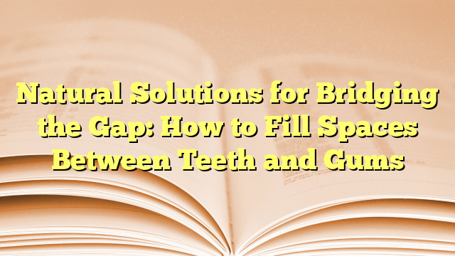 Natural Solutions for Bridging the Gap: How to Fill Spaces Between Teeth and Gums