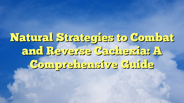 Natural Strategies to Combat and Reverse Cachexia: A Comprehensive Guide
