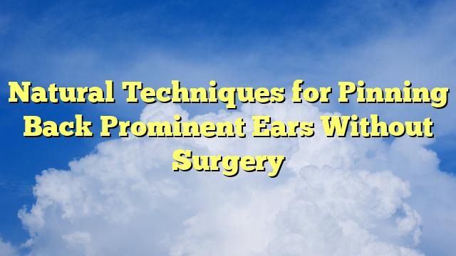 Natural Techniques for Pinning Back Prominent Ears Without Surgery