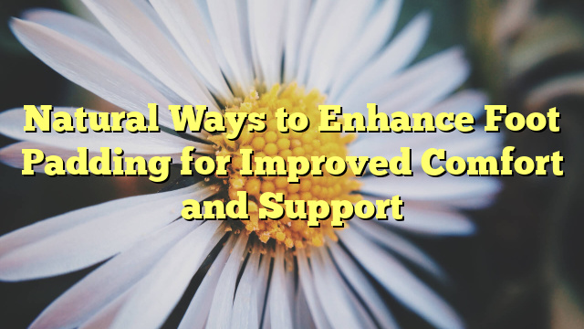 Natural Ways to Enhance Foot Padding for Improved Comfort and Support