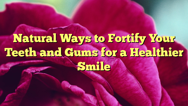 Natural Ways to Fortify Your Teeth and Gums for a Healthier Smile