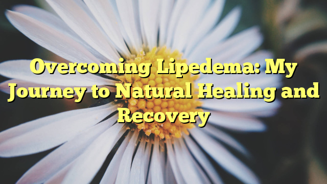 Overcoming Lipedema: My Journey to Natural Healing and Recovery