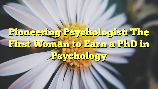 Pioneering Psychologist: The First Woman to Earn a PhD in Psychology
