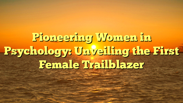 Pioneering Women in Psychology: Unveiling the First Female Trailblazer