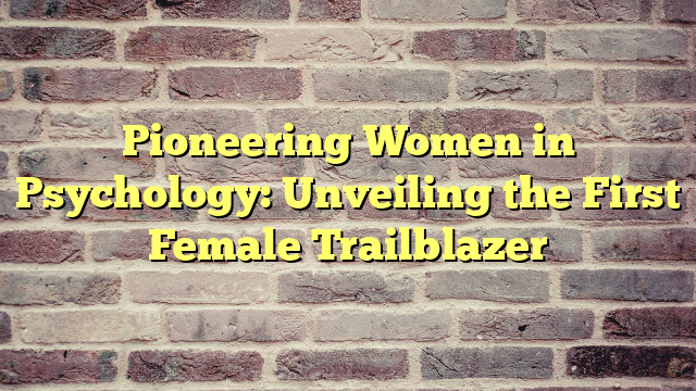 Pioneering Women in Psychology: Unveiling the First Female Trailblazer