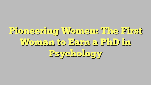Pioneering Women: The First Woman to Earn a PhD in Psychology