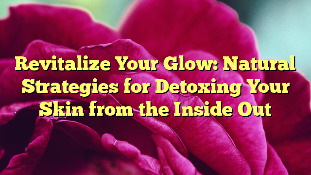 Revitalize Your Glow: Natural Strategies for Detoxing Your Skin from the Inside Out