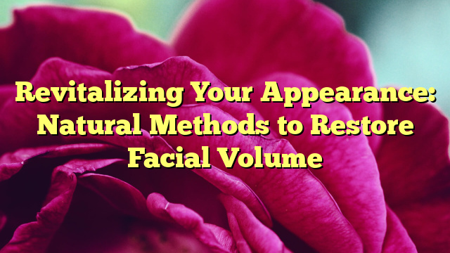 Revitalizing Your Appearance: Natural Methods to Restore Facial Volume