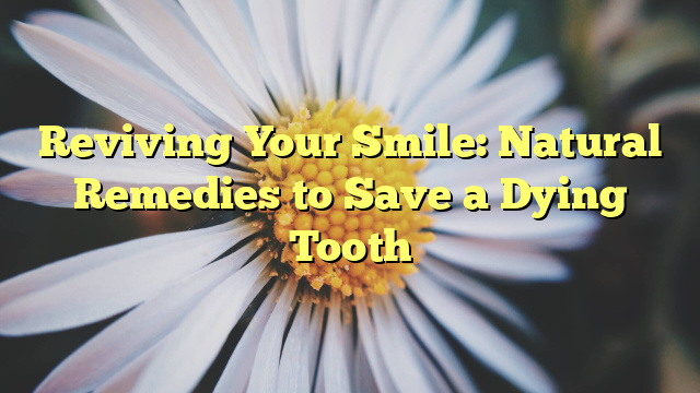 Reviving Your Smile: Natural Remedies to Save a Dying Tooth