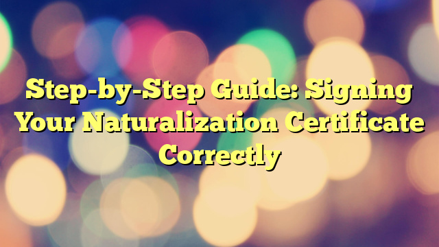 Step-by-Step Guide: Signing Your Naturalization Certificate Correctly