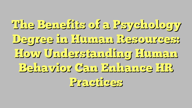 The Benefits of a Psychology Degree in Human Resources: How Understanding Human Behavior Can Enhance HR Practices