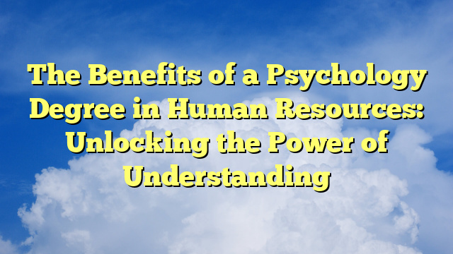 The Benefits of a Psychology Degree in Human Resources: Unlocking the Power of Understanding
