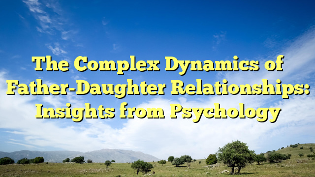 The Complex Dynamics of Father-Daughter Relationships: Insights from Psychology