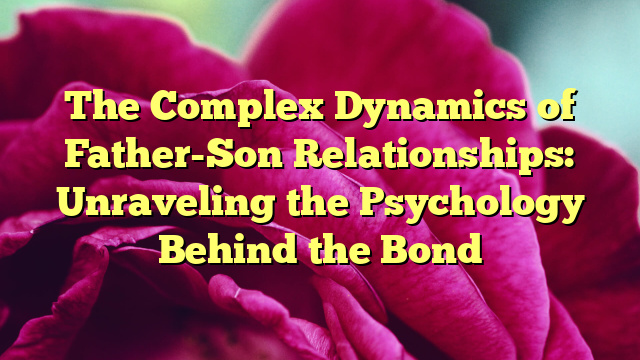 The Complex Dynamics of Father-Son Relationships: Unraveling the Psychology Behind the Bond