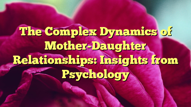 The Complex Dynamics of Mother-Daughter Relationships: Insights from Psychology