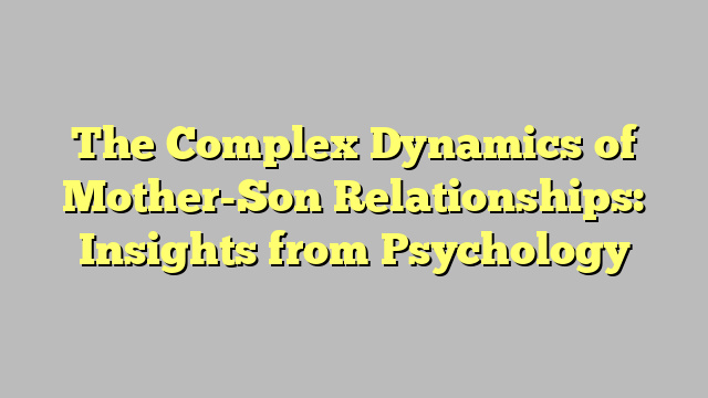 The Complex Dynamics of Mother-Son Relationships: Insights from Psychology
