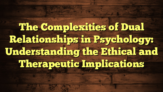 The Complexities of Dual Relationships in Psychology: Understanding the Ethical and Therapeutic Implications