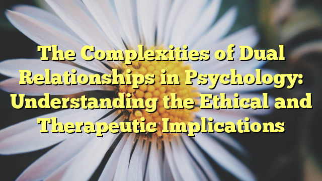 The Complexities of Dual Relationships in Psychology: Understanding the Ethical and Therapeutic Implications