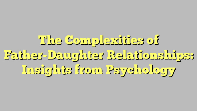 The Complexities of Father-Daughter Relationships: Insights from Psychology