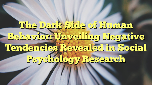 The Dark Side of Human Behavior: Unveiling Negative Tendencies Revealed in Social Psychology Research