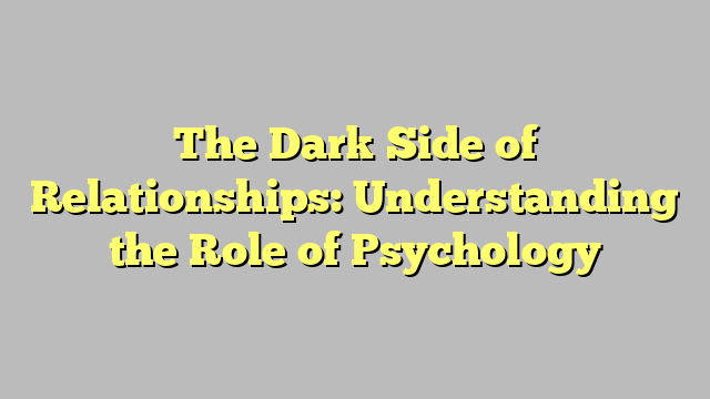 The Dark Side of Relationships: Understanding the Role of Psychology