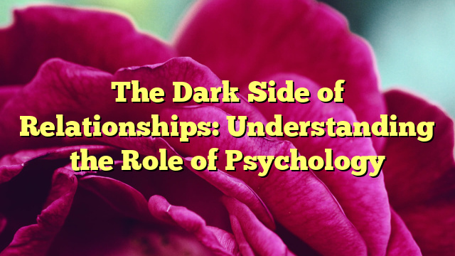 The Dark Side of Relationships: Understanding the Role of Psychology