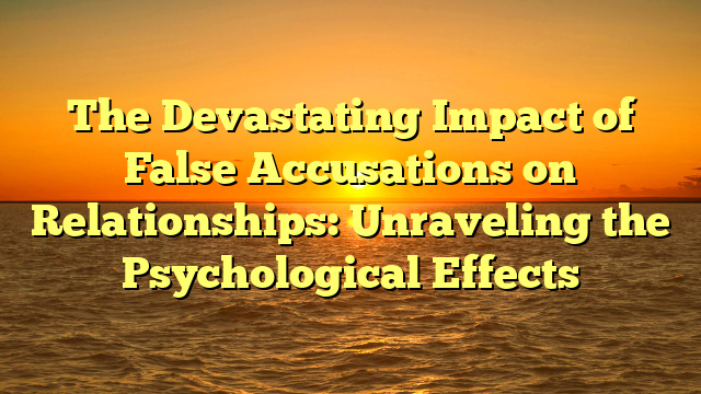 The Devastating Impact of False Accusations on Relationships: Unraveling the Psychological Effects