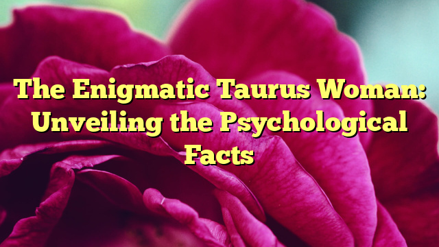 The Enigmatic Taurus Woman: Unveiling the Psychological Facts