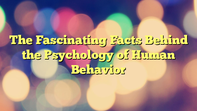 The Fascinating Facts Behind the Psychology of Human Behavior