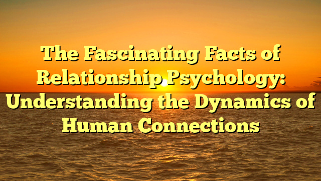 The Fascinating Facts of Relationship Psychology: Understanding the Dynamics of Human Connections