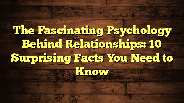 The Fascinating Psychology Behind Relationships: 10 Surprising Facts You Need to Know