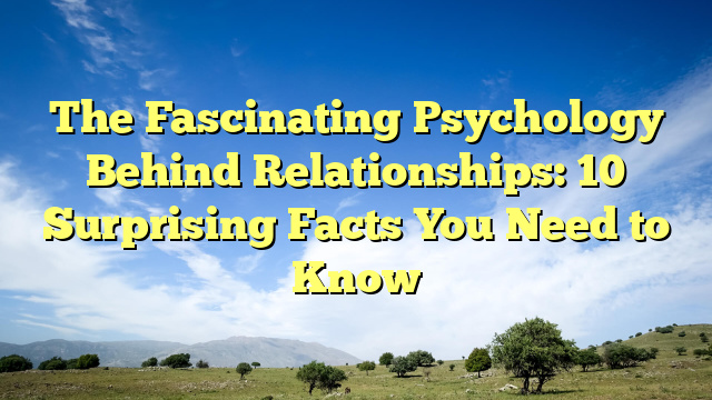 The Fascinating Psychology Behind Relationships: 10 Surprising Facts You Need to Know